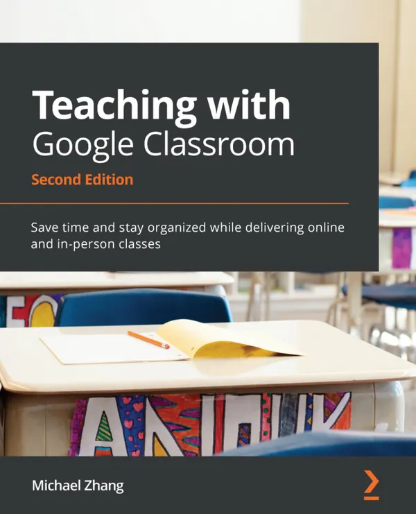 Teaching with Google Classroom : Save time and stay organized while delivering online and in-person classes