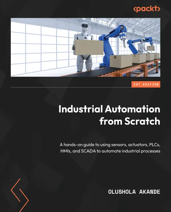 Industrial Automation from Scratch : A hands-on guide to using sensors, actuators, PLCs, HMIs, and SCADA to automate industrial processes