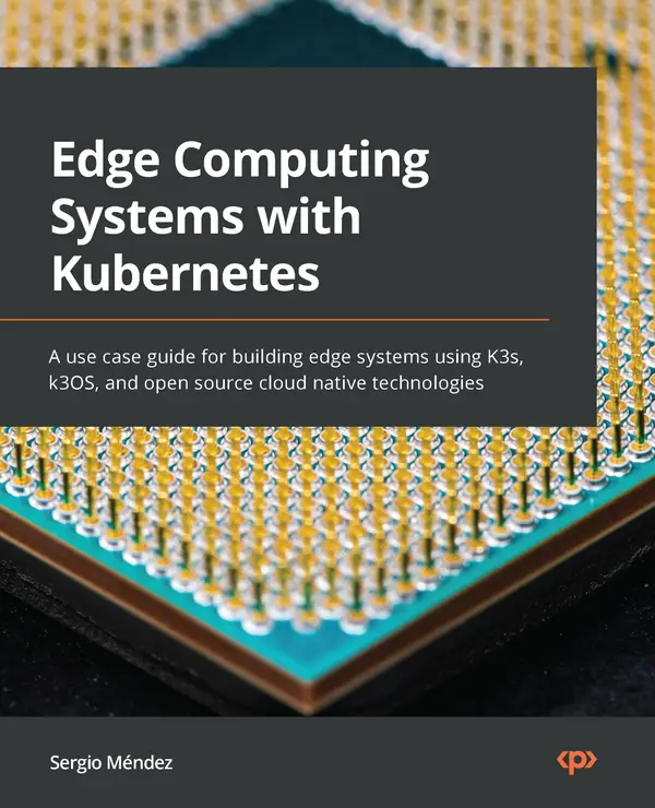 Edge Computing Systems with Kubernetes : A use case guide for building edge systems using K3s, k3OS, and open source cloud native technologies