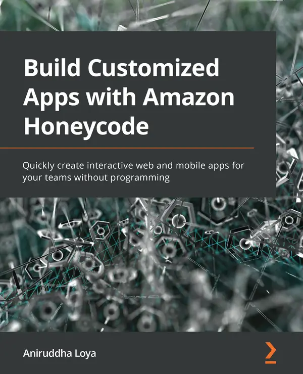 Build Customized Apps with Amazon Honeycode : Quickly create interactive web and mobile apps for your teams without programming