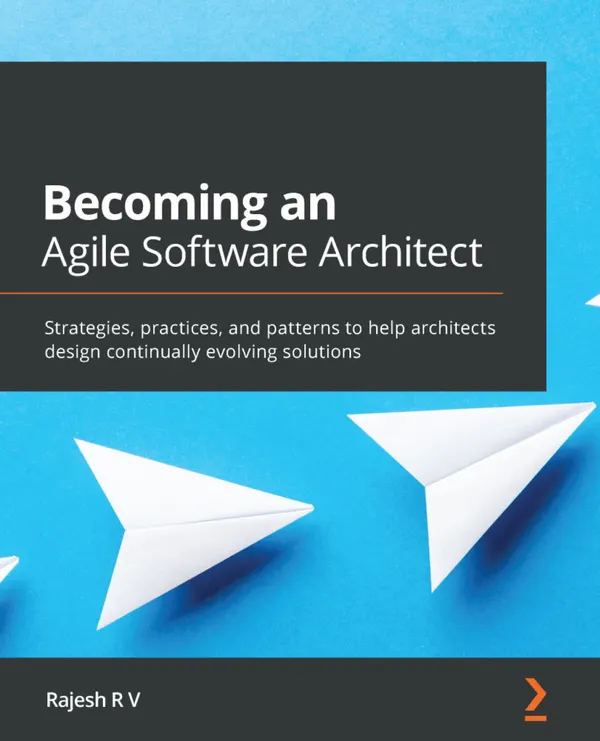 Becoming an Agile Software Architect : Strategies, practices, and patterns to help architects design continually evolving solutions