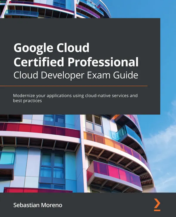 Google Cloud Certified Professional Cloud Developer Exam Guide : Modernize your applications using cloud-native services and best practices