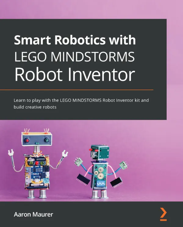 Smart Robotics with LEGO MINDSTORMS Robot Inventor : Learn to play with the LEGO MINDSTORMS Robot Inventor kit and build creative robots