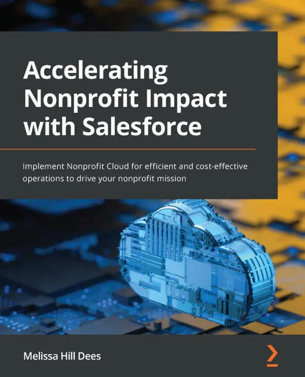 Accelerating Nonprofit Impact with Salesforce : Implement Nonprofit Cloud for efficient and cost-effective operations to drive your nonprofit mission