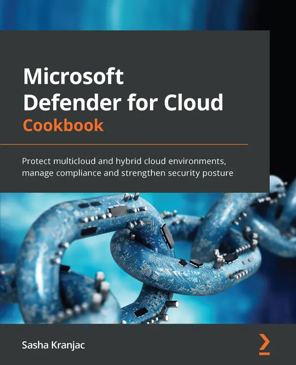 Microsoft Defender for Cloud Cookbook : Protect multicloud and hybrid cloud environments, manage compliance and strengthen security posture