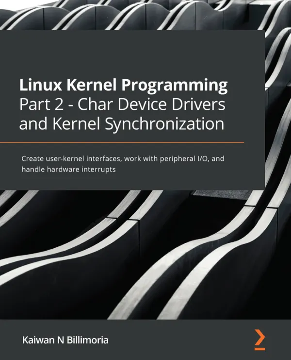 Linux Kernel Programming Part 2 - Char Device Drivers and Kernel Synchronization : Create user-kernel interfaces, work with peripheral I/O, and handle hardware interrupts