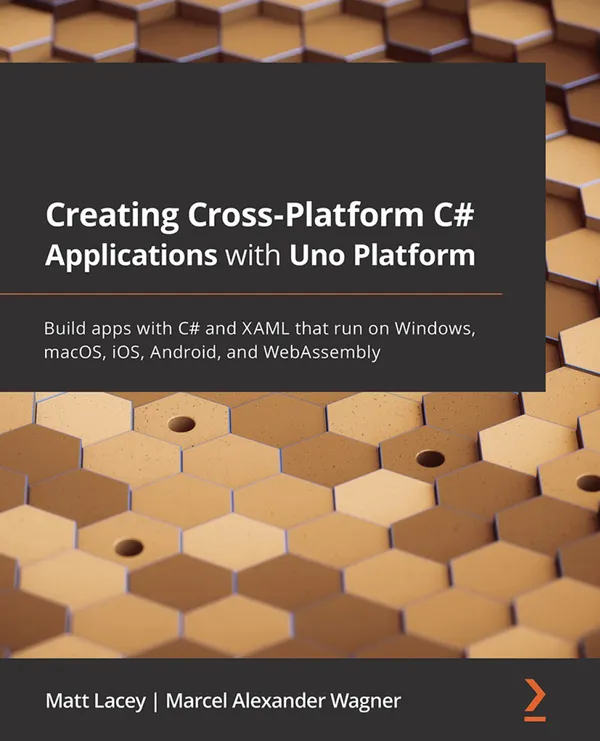Creating Cross-Platform C# Applications with Uno Platform : Build apps with C# and XAML that run on Windows, macOS, iOS, Android, and WebAssembly