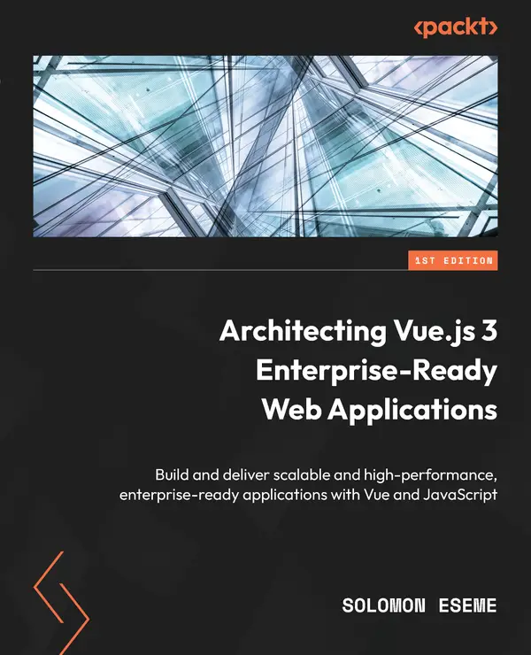 Architecting Vue.js 3 Enterprise-Ready Web Applications : Build and deliver scalable and high-performance, enterprise-ready applications with Vue and JavaScript