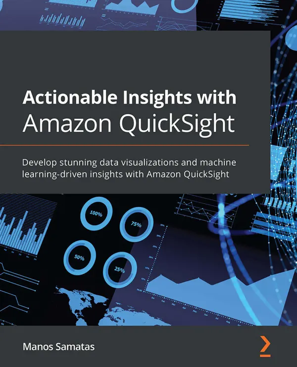 Actionable Insights with Amazon QuickSight : Develop stunning data visualizations and machine learning-driven insights with Amazon QuickSight