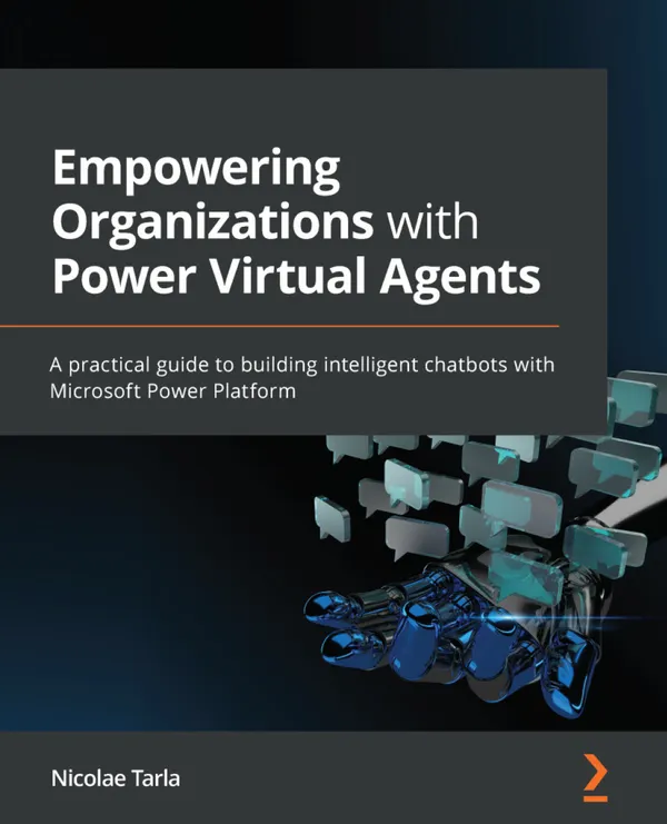 Empowering Organizations with Power Virtual Agents : A practical guide to building intelligent chatbots with Microsoft Power Platform