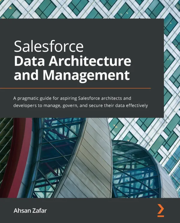 Salesforce Data Architecture and Management : A pragmatic guide for aspiring Salesforce architects and developers to manage, govern, and secure their data effectively