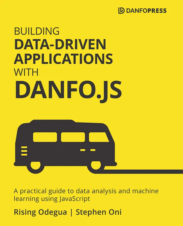 Building Data-Driven Applications with Danfo.js : A practical guide to data analysis and machine learning using JavaScript