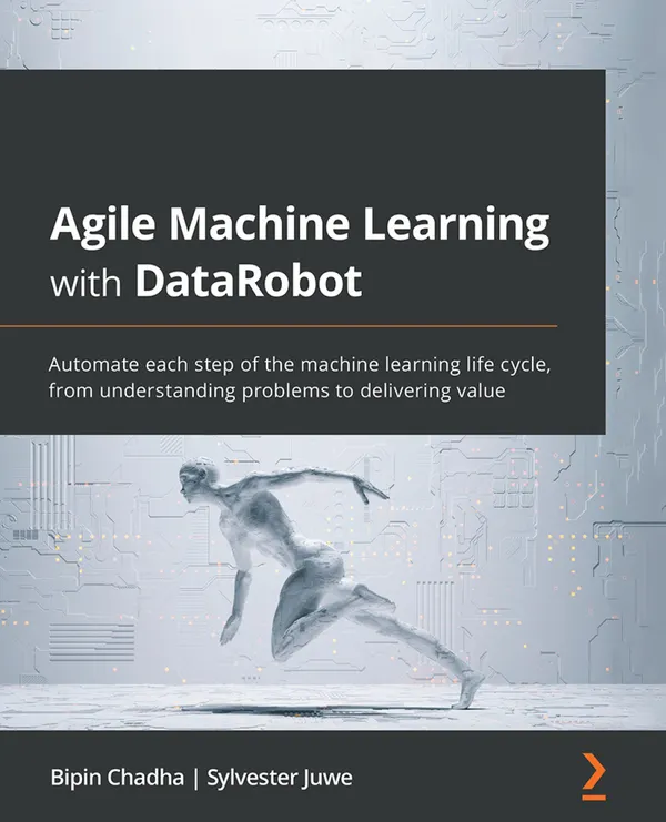 Agile Machine Learning with DataRobot : Automate each step of the machine learning life cycle, from understanding problems to delivering value