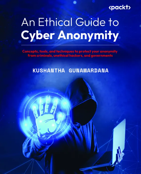 An Ethical Guide to Cyber Anonymity : Concepts, tools, and techniques to protect your anonymity from criminals, unethical hackers, and governments