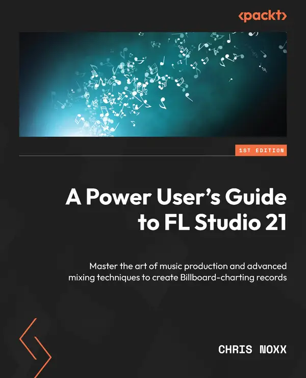 A Power User's Guide to FL Studio 21 : Master the art of music production and advanced mixing techniques to create Billboard-charting records