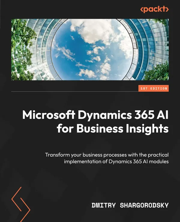 Microsoft Dynamics 365 AI for Business Insights : Transform your business processes with the practical implementation of Dynamics 365 AI modules