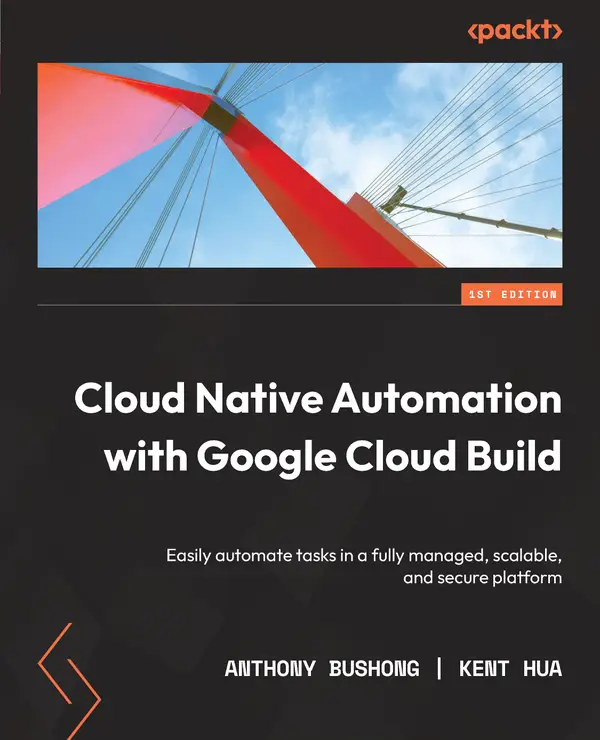 Cloud Native Automation with Google Cloud Build : Easily automate tasks in a fully managed, scalable, and secure platform