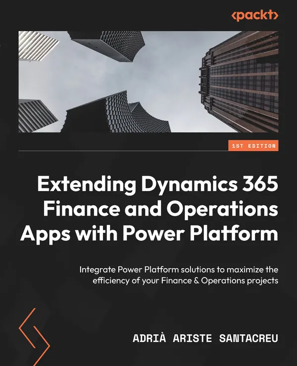 Extending Dynamics 365 Finance and Operations Apps with Power Platform : Integrate Power Platform solutions to maximize the efficiency of your Finance & Operations projects