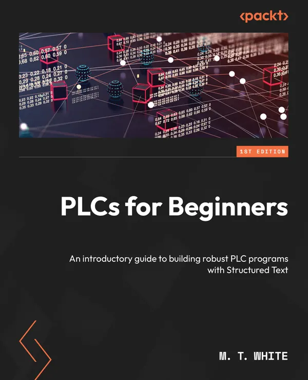 PLCs for Beginners : An introductory guide to building robust PLC programs with Structured Text