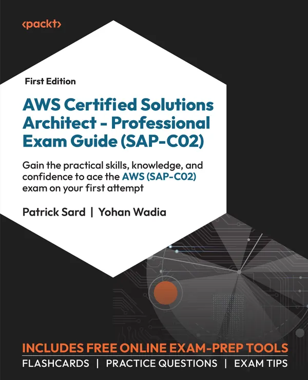 AWS Certified Solutions Architect – Professional Exam Guide (SAP-C02) : Gain the practical skills, knowledge, and confidence to ace the AWS (SAP-C02) exam on your first attempt