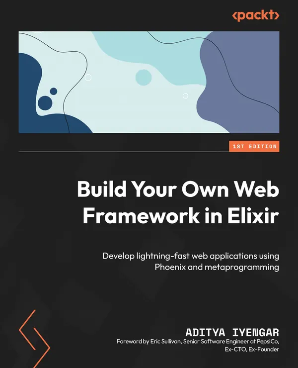 Build Your Own Web Framework in Elixir : Develop lightning-fast web applications using Phoenix and metaprogramming