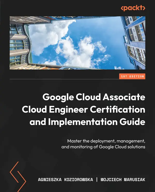 Google Cloud Associate Cloud Engineer Certification and Implementation Guide : Master the deployment, management, and monitoring of Google Cloud solutions