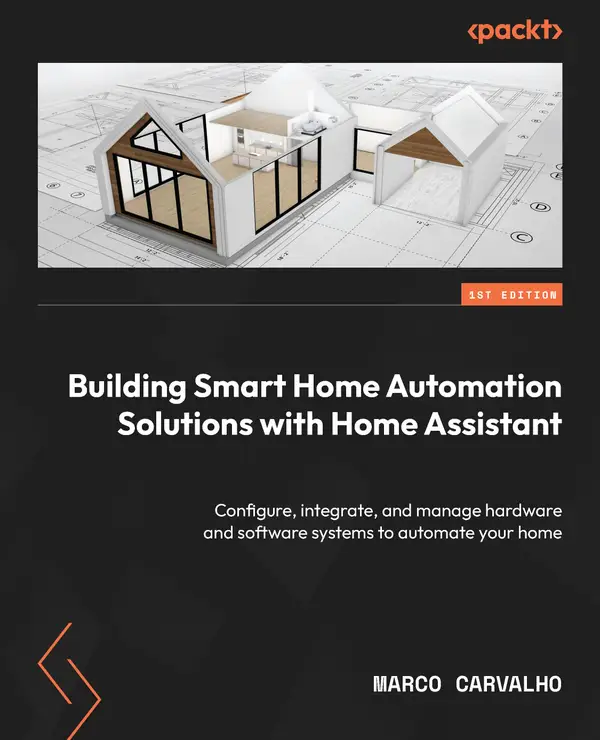 Building Smart Home Automation Solutions with Home Assistant : Configure, integrate, and manage hardware and software systems to automate your home