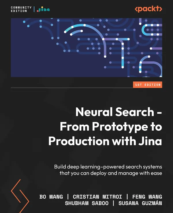 Neural Search - From Prototype to Production with Jina : Build deep learning–powered search systems that you can deploy and manage with ease