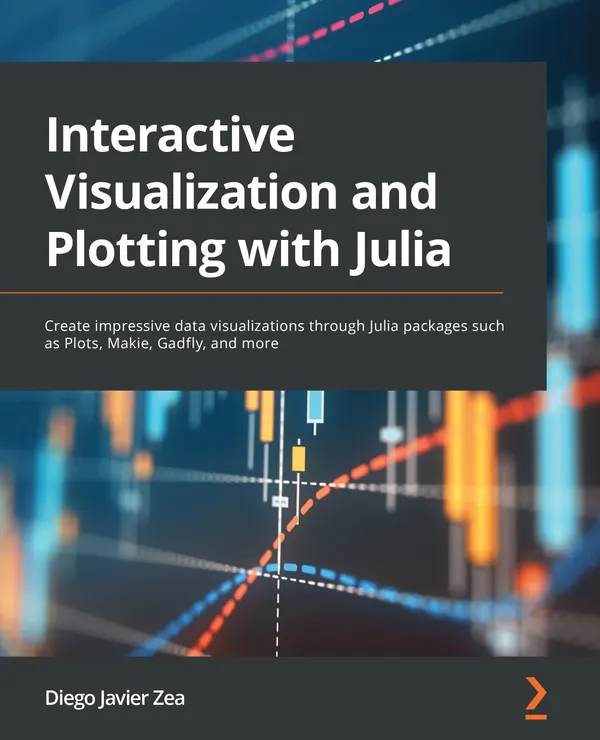 Interactive Visualization and Plotting with Julia : Create impressive data visualizations through Julia packages such as Plots, Makie, Gadfly, and more