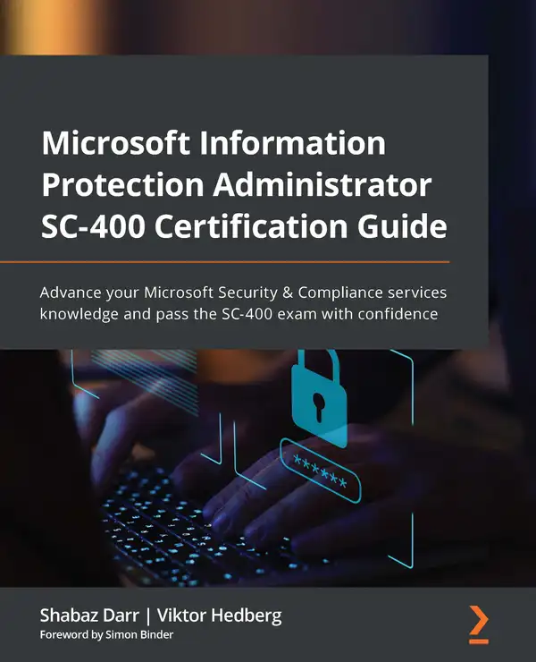 Microsoft Information Protection Administrator SC-400 Certification Guide : Advance your Microsoft Security & Compliance services knowledge and pass the SC-400 exam with confidence