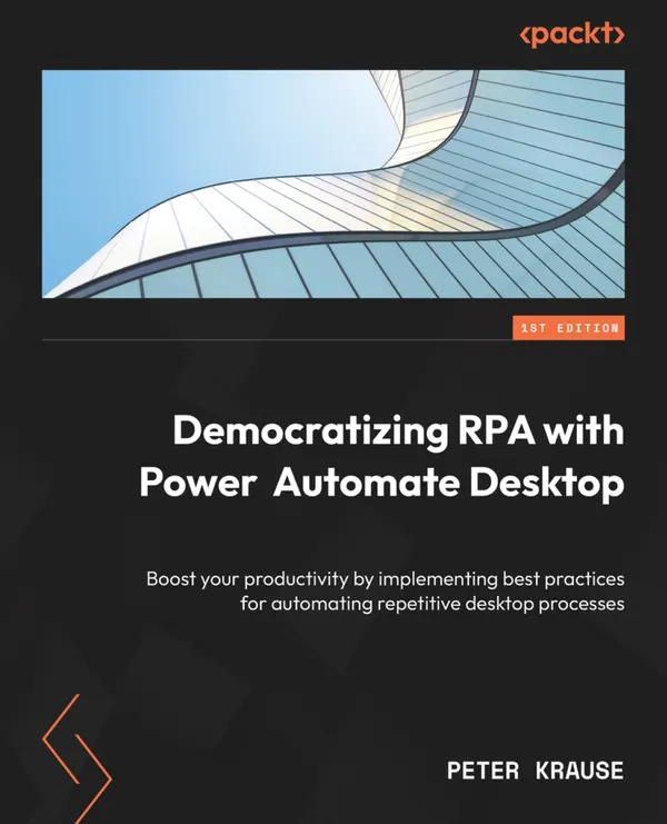 Democratizing RPA with Power Automate Desktop : Boost your productivity by implementing best practices for automating repetitive desktop processes