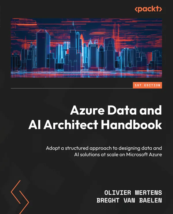 Azure Data and AI Architect Handbook : Adopt a structured approach to designing data and AI solutions at scale on Microsoft Azure