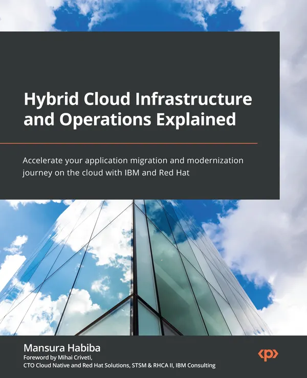 Hybrid Cloud Infrastructure and Operations Explained : Accelerate your application migration and modernization journey on the cloud with IBM and Red Hat