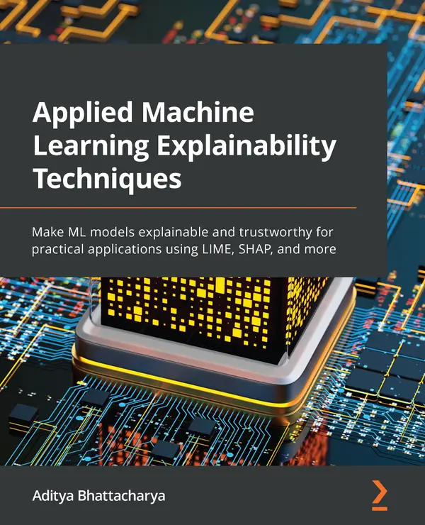 Applied Machine Learning Explainability Techniques : Make ML models explainable and trustworthy for practical applications using LIME, SHAP, and more