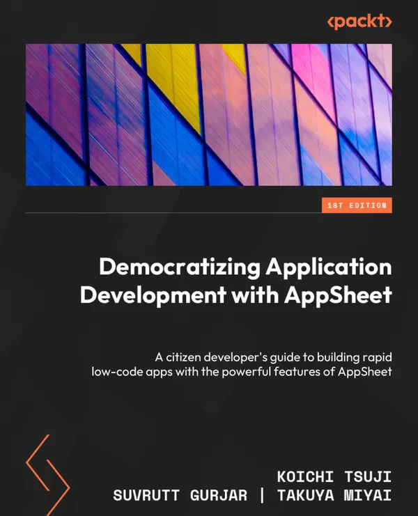 Democratizing Application Development with AppSheet : A citizen developer's guide to building rapid low-code apps with the powerful features of AppSheet