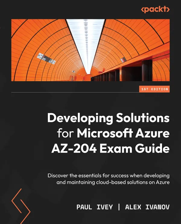 Developing Solutions for Microsoft Azure AZ-204 Exam Guide : Discover the essentials for success when developing and maintaining cloud-based solutions on Azure