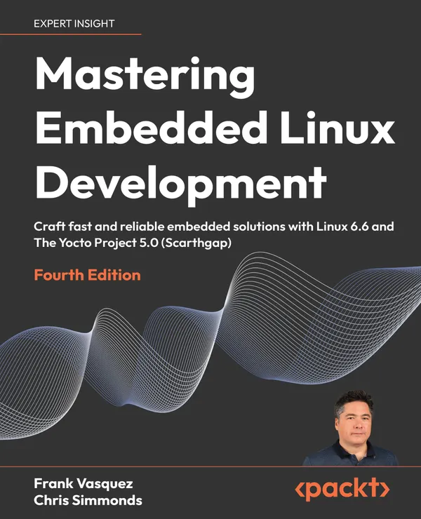Mastering Embedded Linux Development : Craft fast and reliable embedded solutions with Linux 6.6 and The Yocto Project 5.0 (Scarthgap)