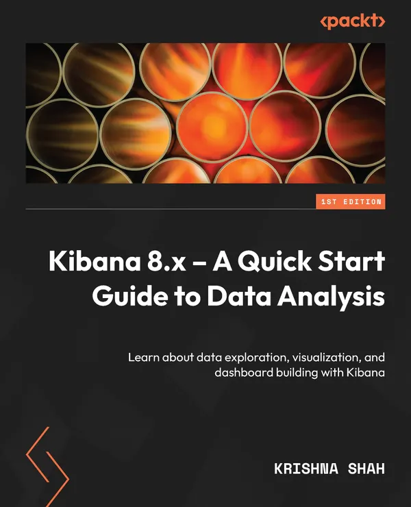 Kibana 8.x – A Quick Start Guide to Data Analysis : Learn about data exploration, visualization, and dashboard building with Kibana