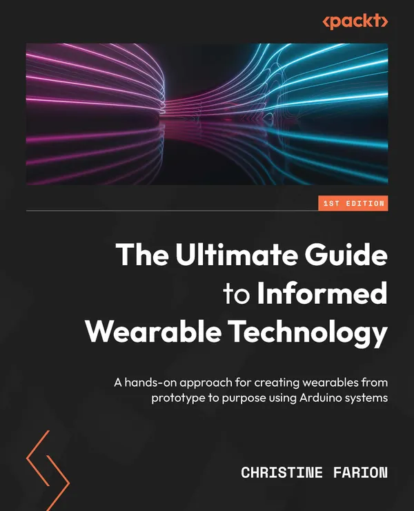 The Ultimate Guide to Informed Wearable Technology : A hands-on approach for creating wearables from prototype to purpose using Arduino systems