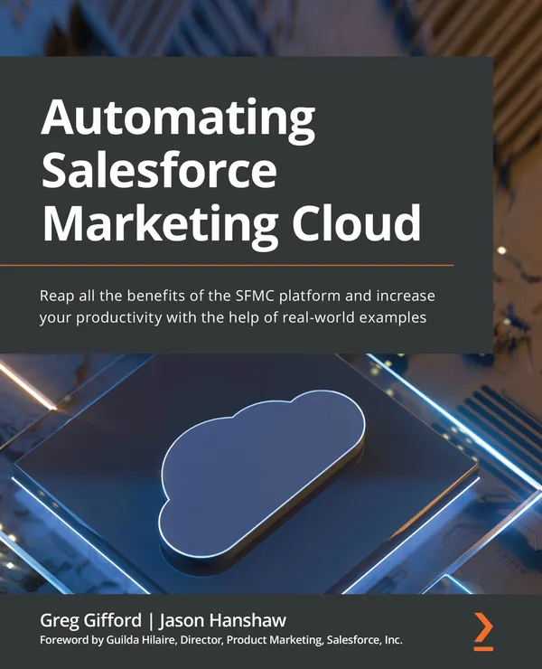 Automating Salesforce Marketing Cloud : Reap all the benefits of the SFMC platform and increase your productivity with the help of real-world examples