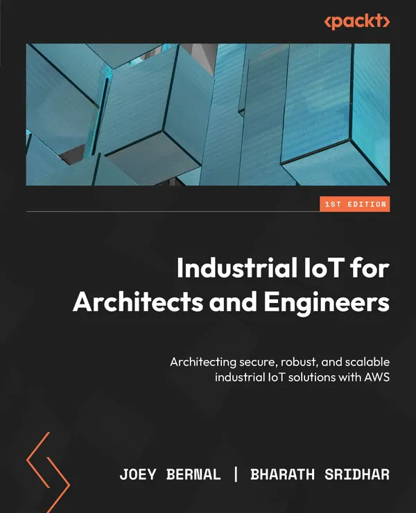Industrial IoT for Architects and Engineers : Architecting secure, robust, and scalable industrial IoT solutions with AWS