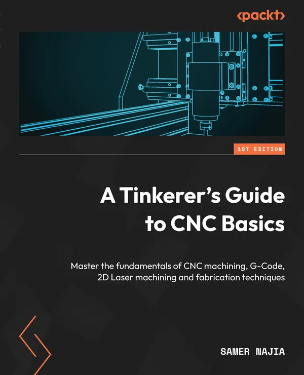A Tinkerer's Guide to CNC Basics : Master the fundamentals of CNC machining, G-Code, 2D Laser machining and fabrication techniques
