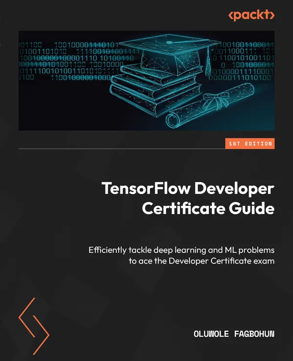 TensorFlow Developer Certificate Guide : Efficiently tackle deep learning and ML problems to ace the Developer Certificate exam