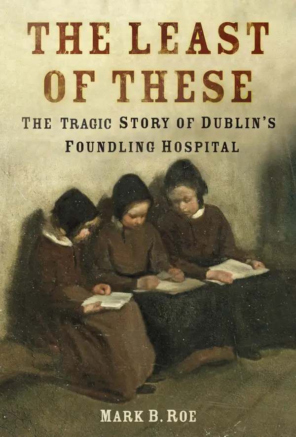The Least of These : The Tragic Story of Dublin's Foundling Hospital
