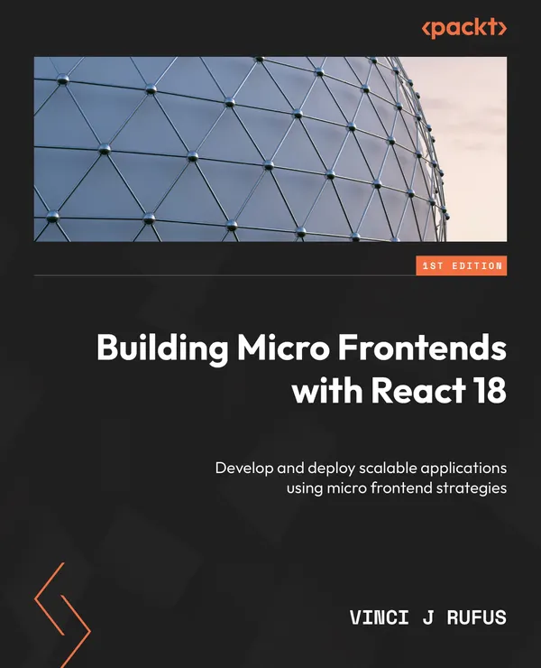 Building Micro Frontends with React 18 : Develop and deploy scalable applications using micro frontend strategies
