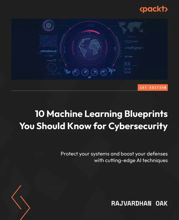 10 Machine Learning Blueprints You Should Know for Cybersecurity : Protect your systems and boost your defenses with cutting-edge AI techniques