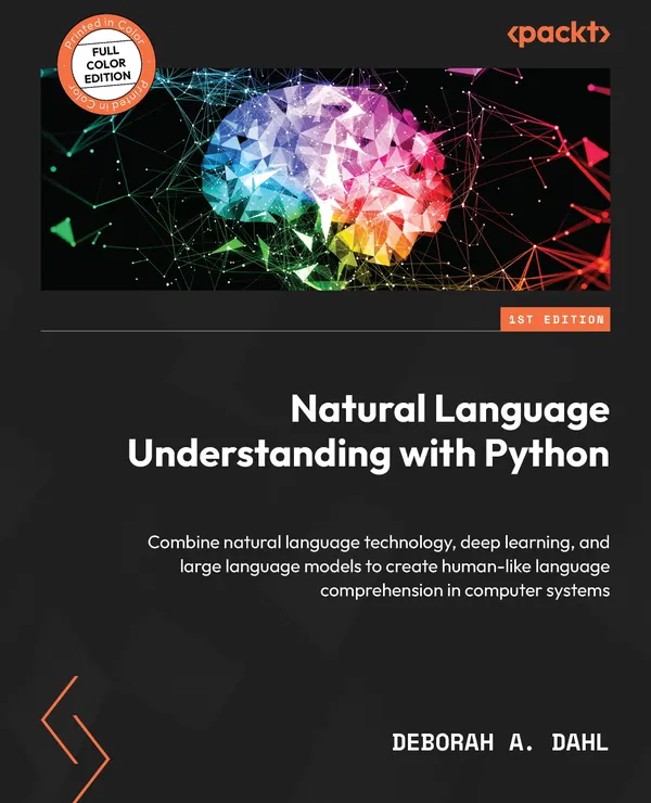 Natural Language Understanding with Python : Combine natural language technology, deep learning, and large language models to create human-like language comprehension in computer systems