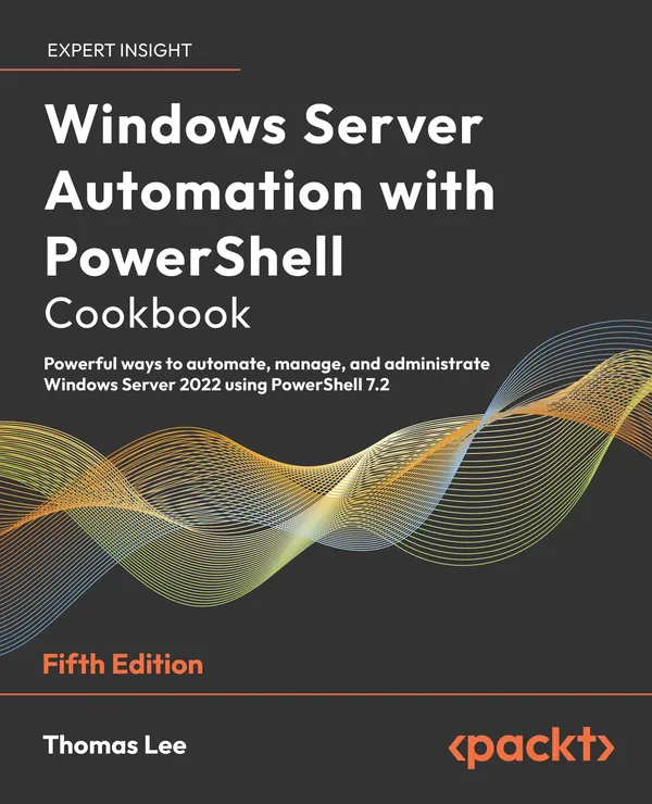 Windows Server Automation with PowerShell Cookbook : Powerful ways to automate, manage, and administrate Windows Server 2022 using PowerShell 7.2