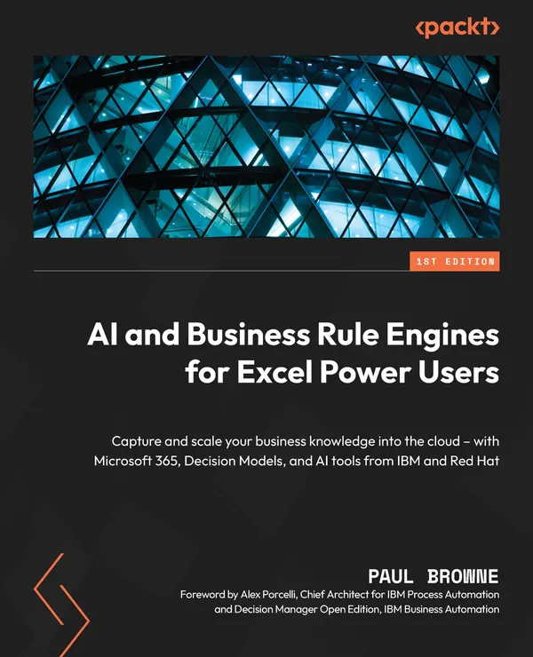 AI and Business Rule Engines for Excel Power Users : Capture and scale your business knowledge into the cloud – with Microsoft 365, Decision Models, and AI tools from IBM and Red Hat