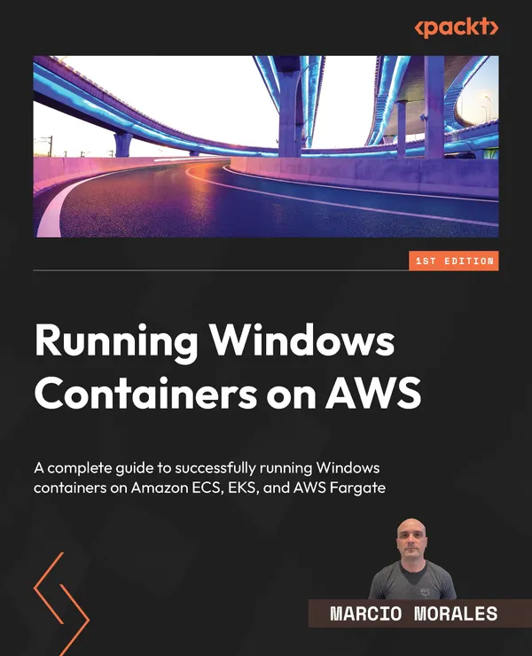 Running Windows Containers on AWS : A complete guide to successfully running Windows containers on Amazon ECS, EKS, and AWS Fargate